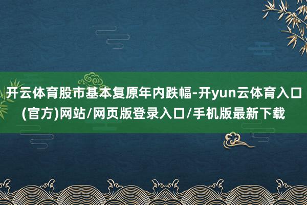 开云体育股市基本复原年内跌幅-开yun云体育入口(官方)网站/网页版登录入口/手机版最新下载