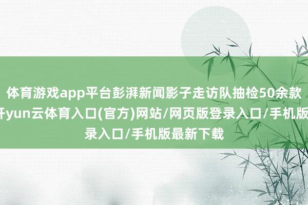体育游戏app平台彭湃新闻影子走访队抽检50余款功课本-开yun云体育入口(官方)网站/网页版登录入口/手机版最新下载