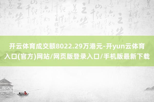 开云体育成交额8022.29万港元-开yun云体育入口(官方)网站/网页版登录入口/手机版最新下载