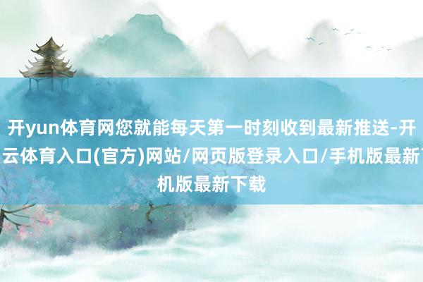 开yun体育网您就能每天第一时刻收到最新推送-开yun云体育入口(官方)网站/网页版登录入口/手机版最新下载