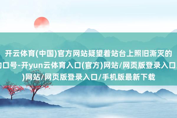 开云体育(中国)官方网站疑望着站台上照旧澌灭的“农业学大寨”的口号-开yun云体育入口(官方)网站/网页版登录入口/手机版最新下载