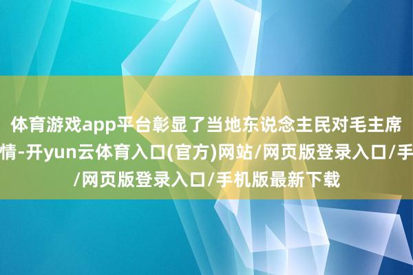 体育游戏app平台彰显了当地东说念主民对毛主席深厚的敬仰之情-开yun云体育入口(官方)网站/网页版登录入口/手机版最新下载