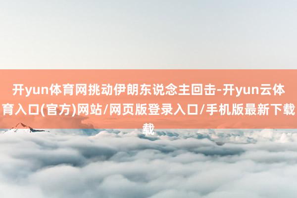 开yun体育网挑动伊朗东说念主回击-开yun云体育入口(官方)网站/网页版登录入口/手机版最新下载