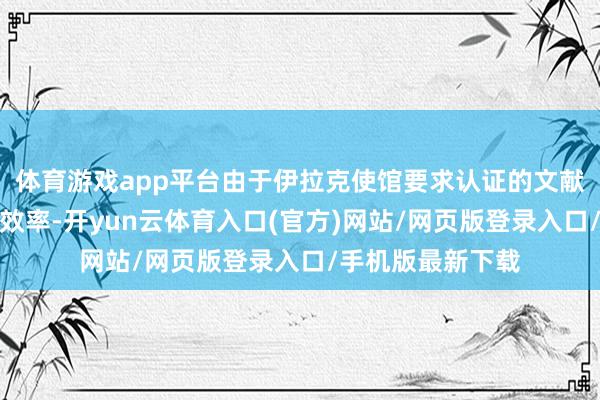 体育游戏app平台由于伊拉克使馆要求认证的文献多元化具备法律效率-开yun云体育入口(官方)网站/网页版登录入口/手机版最新下载