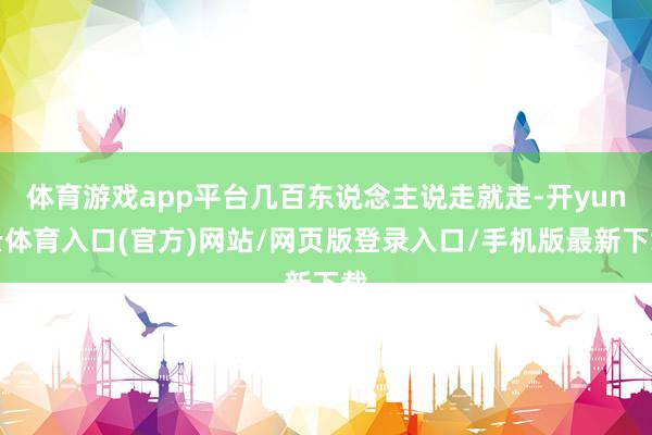 体育游戏app平台几百东说念主说走就走-开yun云体育入口(官方)网站/网页版登录入口/手机版最新下载
