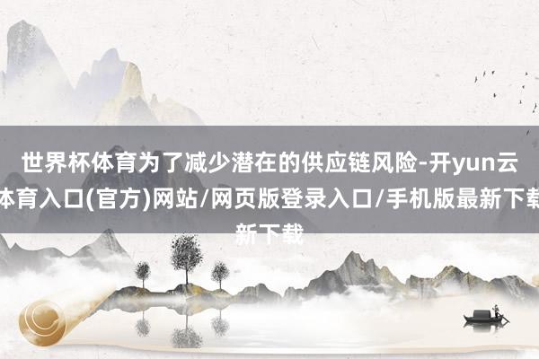 世界杯体育为了减少潜在的供应链风险-开yun云体育入口(官方)网站/网页版登录入口/手机版最新下载