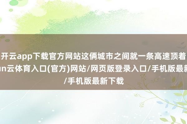 开云app下载官方网站这俩城市之间就一条高速顶着-开yun云体育入口(官方)网站/网页版登录入口/手机版最新下载