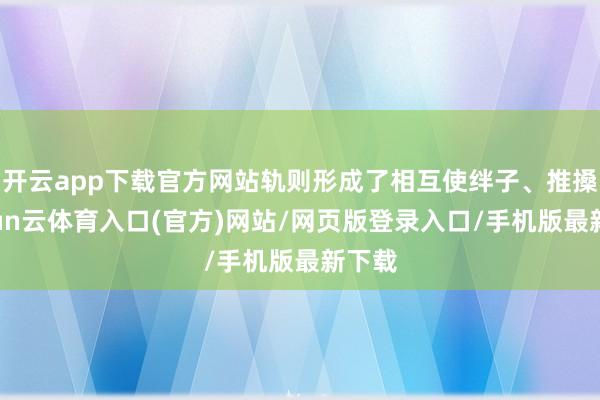 开云app下载官方网站轨则形成了相互使绊子、推搡-开yun云体育入口(官方)网站/网页版登录入口/手机版最新下载