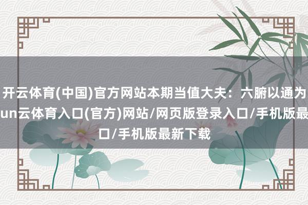 开云体育(中国)官方网站本期当值大夫：六腑以通为用-开yun云体育入口(官方)网站/网页版登录入口/手机版最新下载