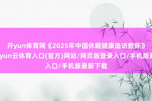 开yun体育网《2025年中国休眠健康造访敷陈》显露-开yun云体育入口(官方)网站/网页版登录入口/手机版最新下载
