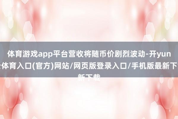 体育游戏app平台营收将随币价剧烈波动-开yun云体育入口(官方)网站/网页版登录入口/手机版最新下载