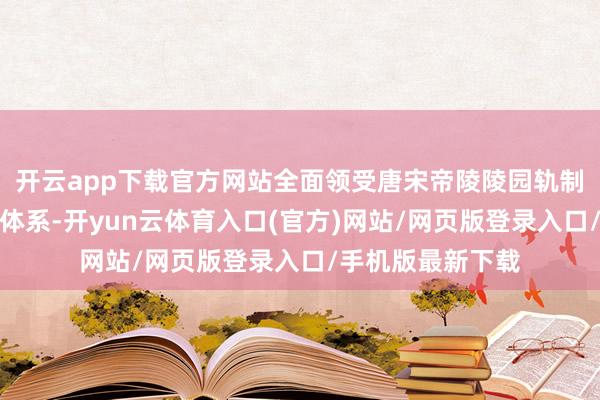 开云app下载官方网站全面领受唐宋帝陵陵园轨制和传统木构建筑体系-开yun云体育入口(官方)网站/网页版登录入口/手机版最新下载
