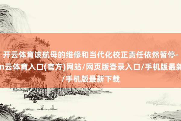 开云体育该航母的维修和当代化校正责任依然暂停-开yun云体育入口(官方)网站/网页版登录入口/手机版最新下载