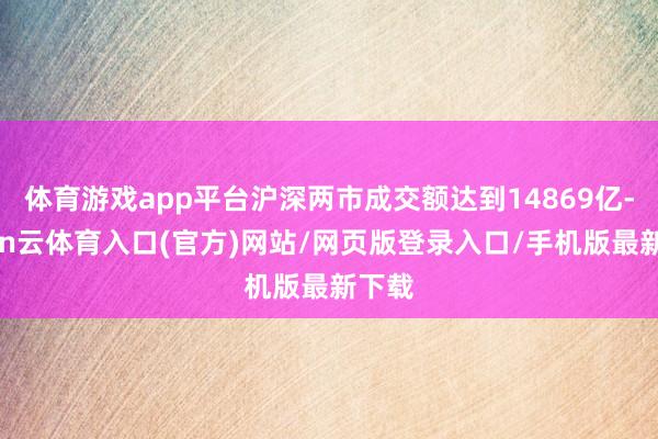 体育游戏app平台沪深两市成交额达到14869亿-开yun云体育入口(官方)网站/网页版登录入口/手机版最新下载