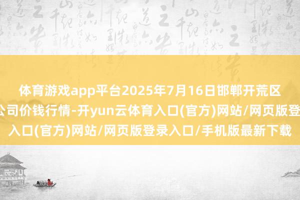 体育游戏app平台2025年7月16日邯郸开荒区滏东当代农业惩处有限公司价钱行情-开yun云体育入口(官方)网站/网页版登录入口/手机版最新下载