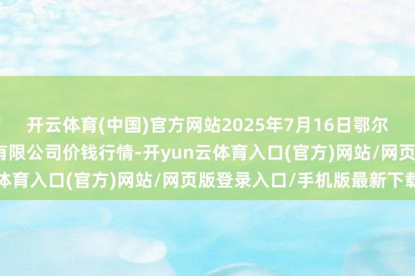 开云体育(中国)官方网站2025年7月16日鄂尔多斯市万家惠农贸市集有限公司价钱行情-开yun云体育入口(官方)网站/网页版登录入口/手机版最新下载