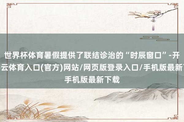 世界杯体育暑假提供了联结诊治的“时辰窗口”-开yun云体育入口(官方)网站/网页版登录入口/手机版最新下载