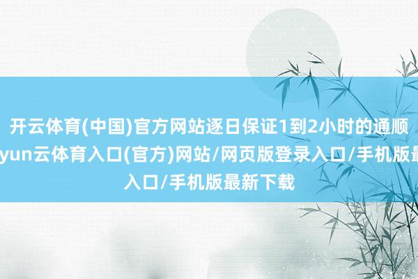 开云体育(中国)官方网站逐日保证1到2小时的通顺技艺-开yun云体育入口(官方)网站/网页版登录入口/手机版最新下载