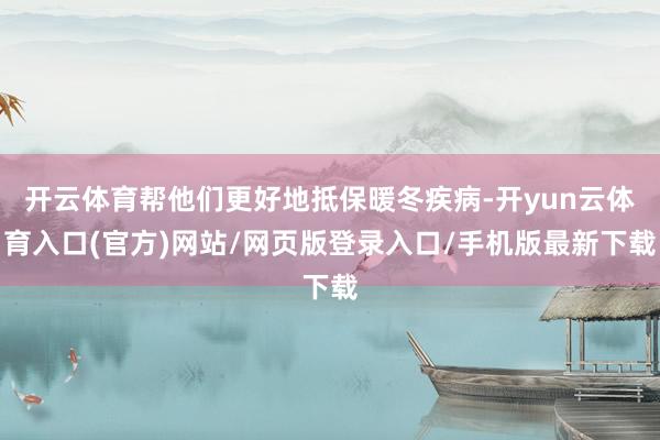 开云体育帮他们更好地抵保暖冬疾病-开yun云体育入口(官方)网站/网页版登录入口/手机版最新下载