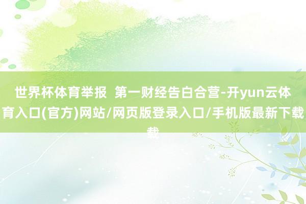 世界杯体育举报  第一财经告白合营-开yun云体育入口(官方)网站/网页版登录入口/手机版最新下载