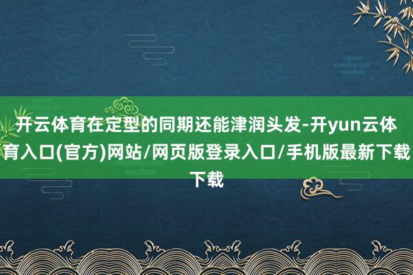 开云体育在定型的同期还能津润头发-开yun云体育入口(官方)网站/网页版登录入口/手机版最新下载