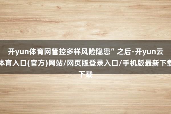 开yun体育网管控多样风险隐患”之后-开yun云体育入口(官方)网站/网页版登录入口/手机版最新下载
