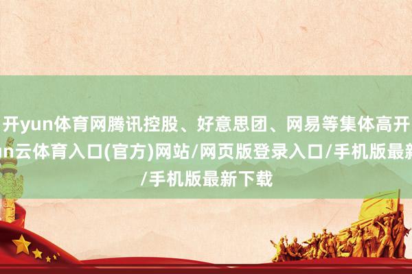 开yun体育网腾讯控股、好意思团、网易等集体高开-开yun云体育入口(官方)网站/网页版登录入口/手机版最新下载