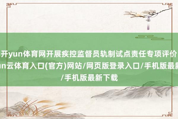 开yun体育网开展疾控监督员轨制试点责任专项评价-开yun云体育入口(官方)网站/网页版登录入口/手机版最新下载
