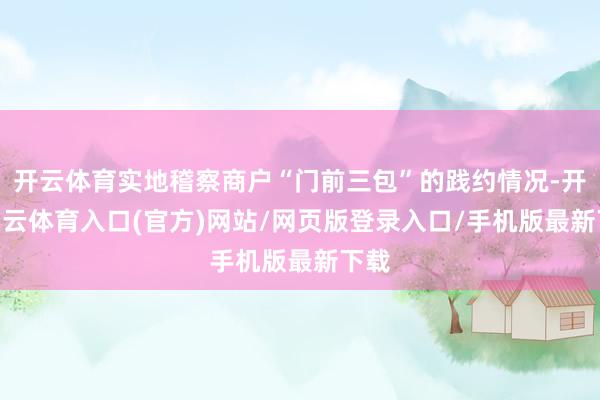 开云体育实地稽察商户“门前三包”的践约情况-开yun云体育入口(官方)网站/网页版登录入口/手机版最新下载