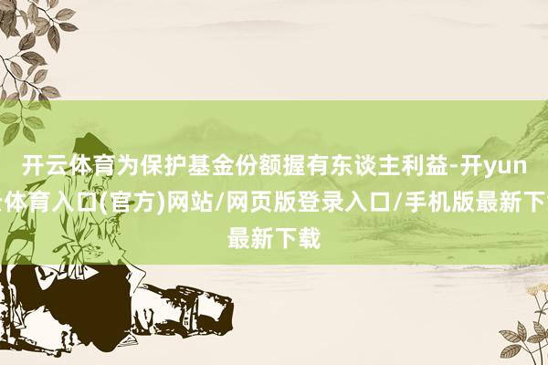 开云体育为保护基金份额握有东谈主利益-开yun云体育入口(官方)网站/网页版登录入口/手机版最新下载