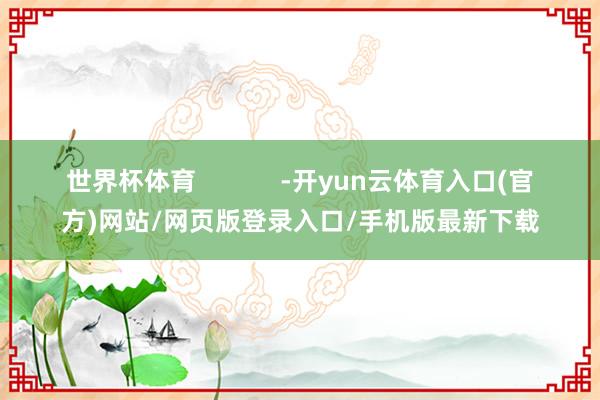 世界杯体育 -开yun云体育入口(官方)网站/网页版登录入口/手机版最新下载
