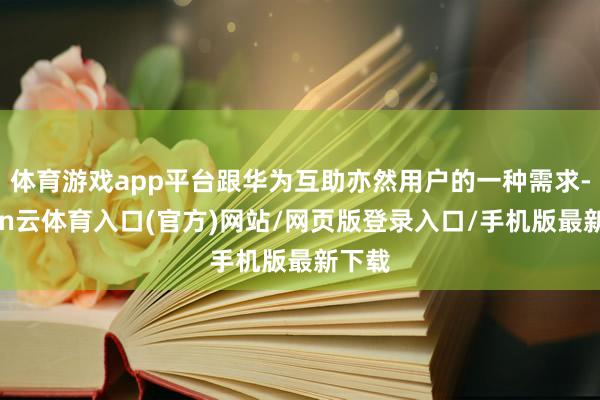 体育游戏app平台跟华为互助亦然用户的一种需求-开yun云体育入口(官方)网站/网页版登录入口/手机版最新下载