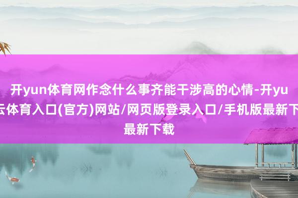 开yun体育网作念什么事齐能干涉高的心情-开yun云体育入口(官方)网站/网页版登录入口/手机版最新下载