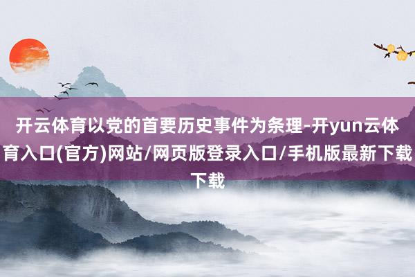开云体育以党的首要历史事件为条理-开yun云体育入口(官方)网站/网页版登录入口/手机版最新下载