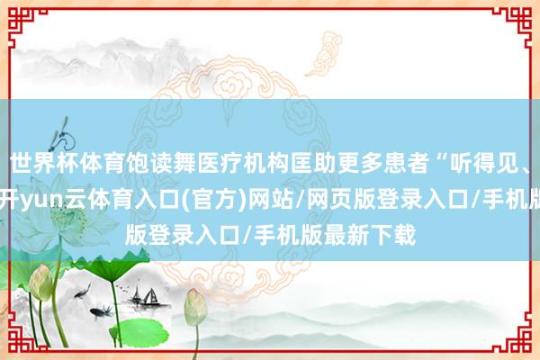 世界杯体育饱读舞医疗机构匡助更多患者“听得见、说得出”-开yun云体育入口(官方)网站/网页版登录入口/手机版最新下载