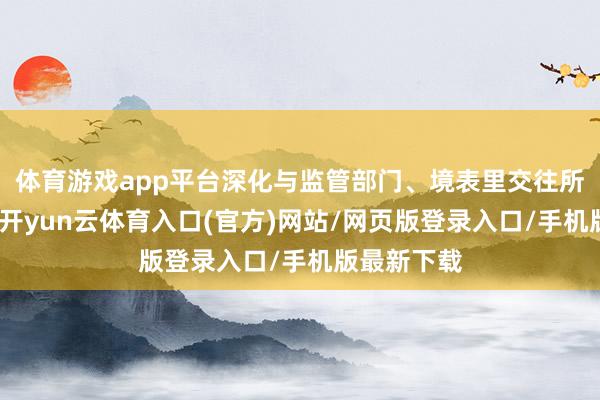 体育游戏app平台深化与监管部门、境表里交往所协同联动-开yun云体育入口(官方)网站/网页版登录入口/手机版最新下载