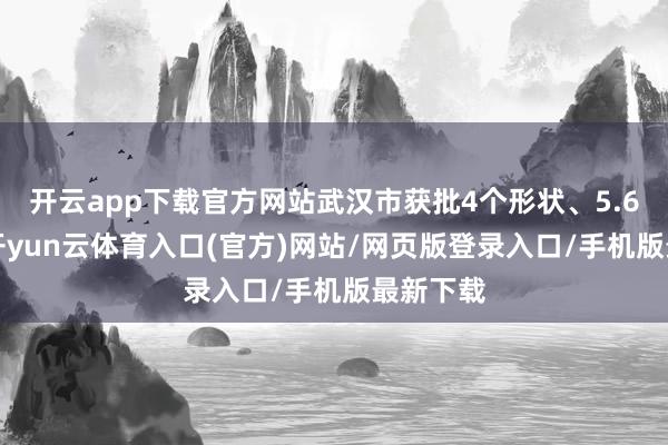 开云app下载官方网站武汉市获批4个形状、5.69亿元-开yun云体育入口(官方)网站/网页版登录入口/手机版最新下载