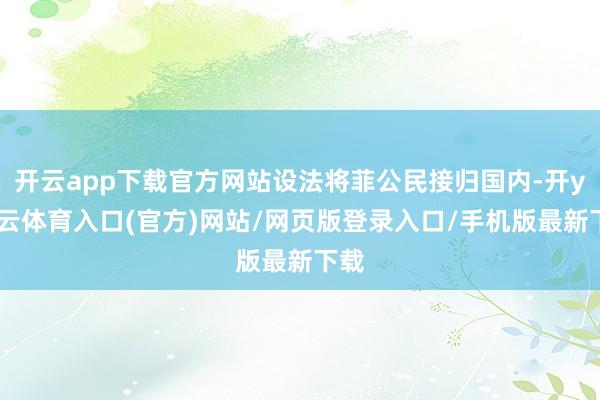 开云app下载官方网站设法将菲公民接归国内-开yun云体育入口(官方)网站/网页版登录入口/手机版最新下载