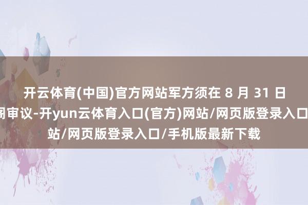 开云体育(中国)官方网站军方须在 8 月 31 日前将决议提交内阁审议-开yun云体育入口(官方)网站/网页版登录入口/手机版最新下载