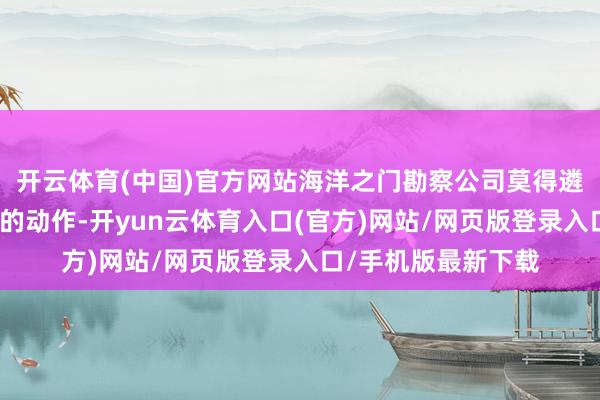 开云体育(中国)官方网站海洋之门勘察公司莫得遴荐任何与数据联系的动作-开yun云体育入口(官方)网站/网页版登录入口/手机版最新下载