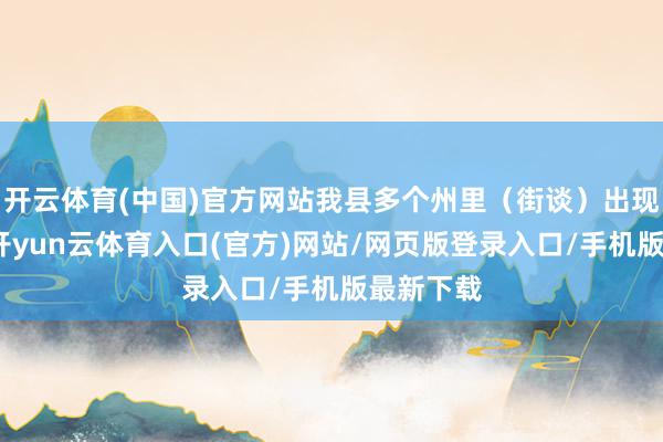 开云体育(中国)官方网站我县多个州里（街谈）出现强降水-开yun云体育入口(官方)网站/网页版登录入口/手机版最新下载