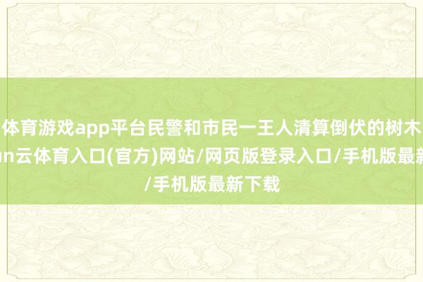体育游戏app平台民警和市民一王人清算倒伏的树木-开yun云体育入口(官方)网站/网页版登录入口/手机版最新下载