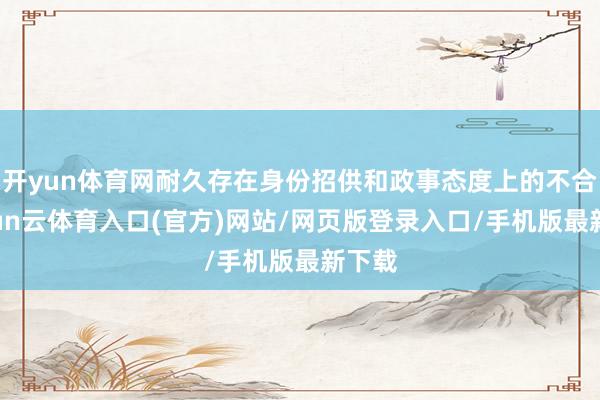 开yun体育网耐久存在身份招供和政事态度上的不合-开yun云体育入口(官方)网站/网页版登录入口/手机版最新下载