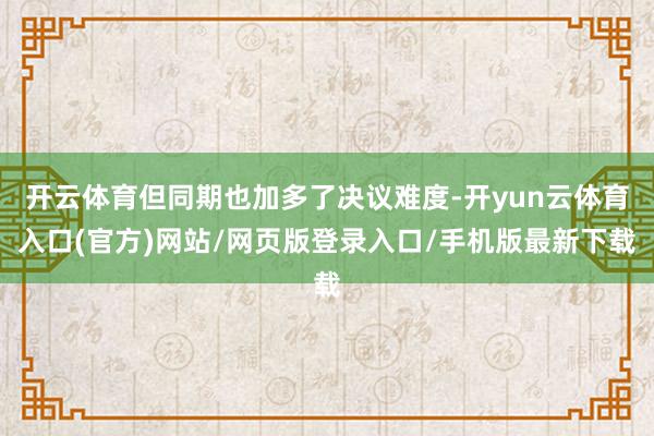 开云体育但同期也加多了决议难度-开yun云体育入口(官方)网站/网页版登录入口/手机版最新下载