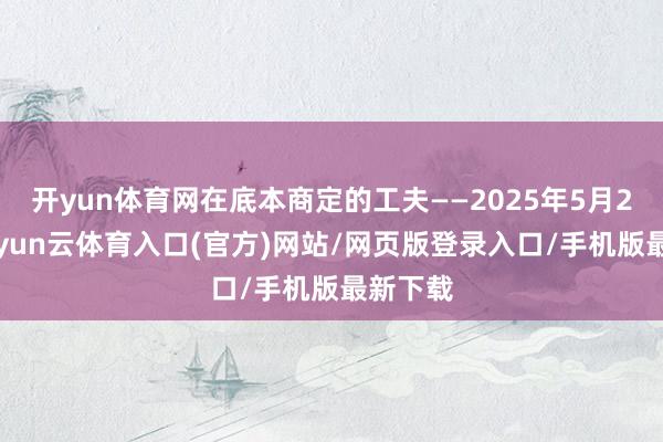 开yun体育网在底本商定的工夫——2025年5月28日-开yun云体育入口(官方)网站/网页版登录入口/手机版最新下载