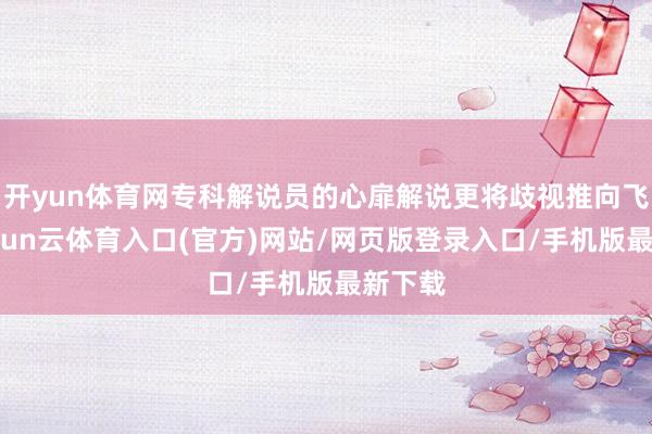 开yun体育网专科解说员的心扉解说更将歧视推向飞扬-开yun云体育入口(官方)网站/网页版登录入口/手机版最新下载