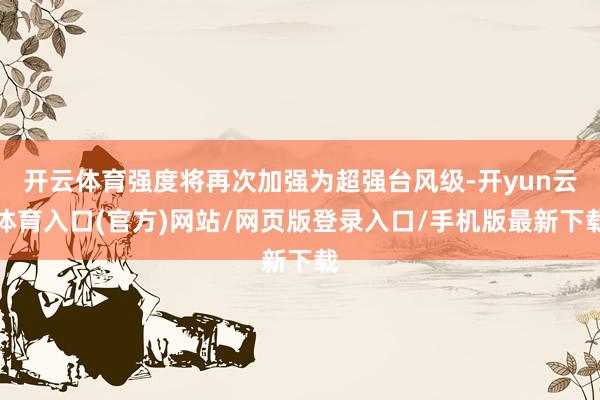 开云体育强度将再次加强为超强台风级-开yun云体育入口(官方)网站/网页版登录入口/手机版最新下载