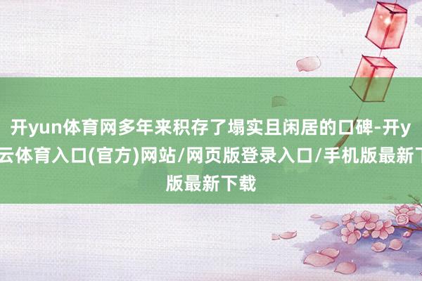 开yun体育网多年来积存了塌实且闲居的口碑-开yun云体育入口(官方)网站/网页版登录入口/手机版最新下载