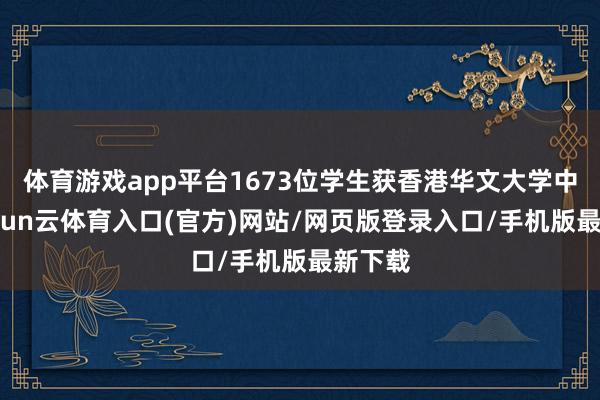 体育游戏app平台1673位学生获香港华文大学中式-开yun云体育入口(官方)网站/网页版登录入口/手机版最新下载