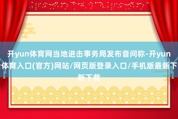 开yun体育网当地进击事务局发布音问称-开yun云体育入口(官方)网站/网页版登录入口/手机版最新下载